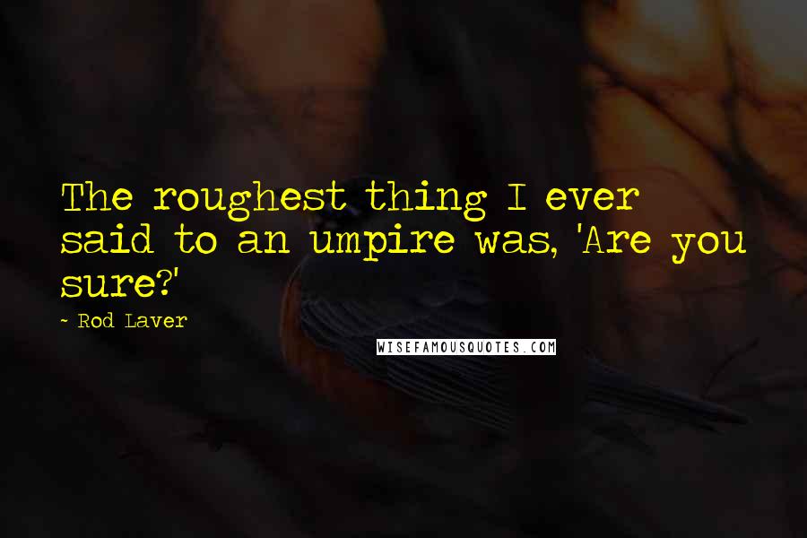 Rod Laver quotes: The roughest thing I ever said to an umpire was, 'Are you sure?'