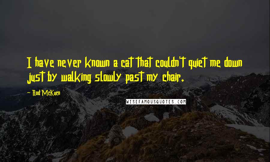 Rod McKuen quotes: I have never known a cat that couldn't quiet me down just by walking slowly past my chair.