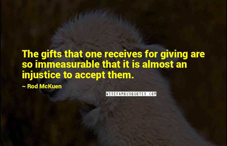 Rod McKuen quotes: The gifts that one receives for giving are so immeasurable that it is almost an injustice to accept them.