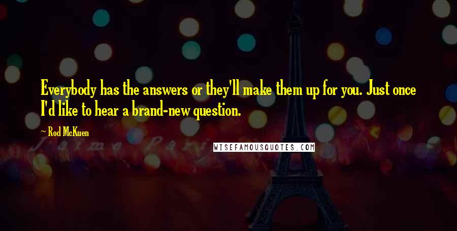 Rod McKuen quotes: Everybody has the answers or they'll make them up for you. Just once I'd like to hear a brand-new question.
