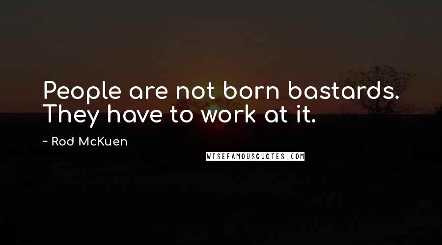 Rod McKuen quotes: People are not born bastards. They have to work at it.