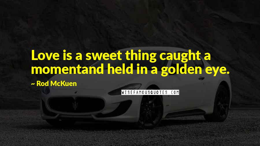 Rod McKuen quotes: Love is a sweet thing caught a momentand held in a golden eye.