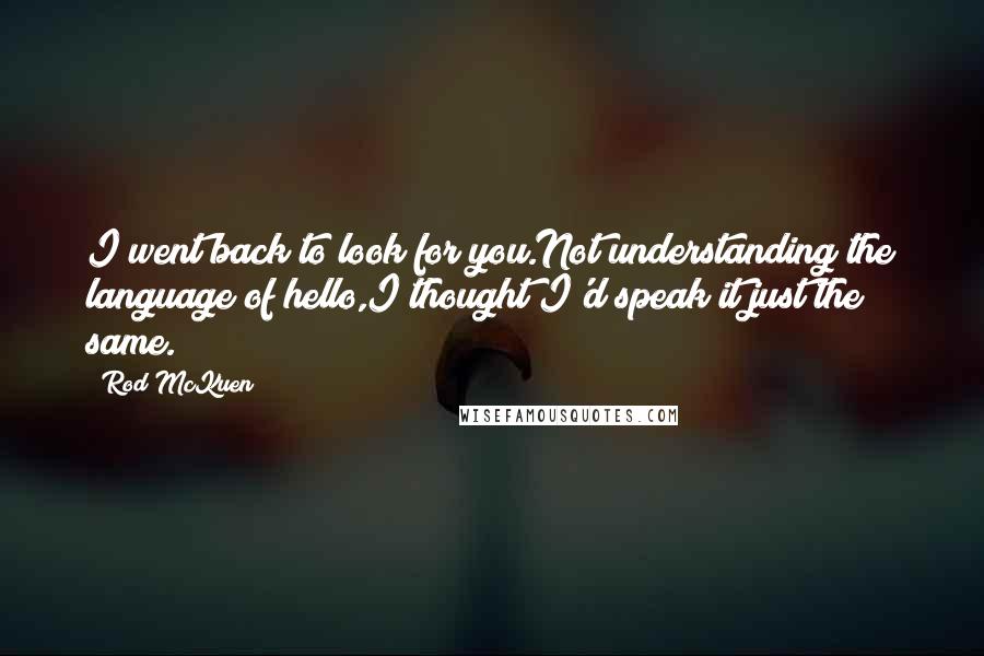 Rod McKuen quotes: I went back to look for you.Not understanding the language of hello,I thought I'd speak it just the same.