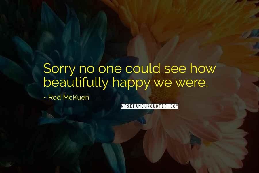 Rod McKuen quotes: Sorry no one could see how beautifully happy we were.