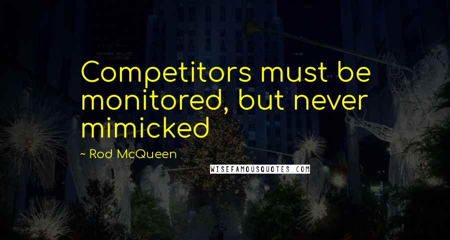 Rod McQueen quotes: Competitors must be monitored, but never mimicked