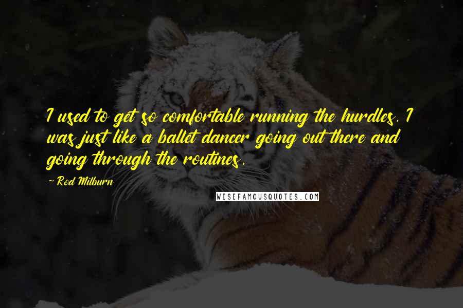 Rod Milburn quotes: I used to get so comfortable running the hurdles, I was just like a ballet dancer going out there and going through the routines. Rod Milburn quotes: I used to get so comfortable running the hurdles, I was just like a ballet dancer going out there and going through the routines.