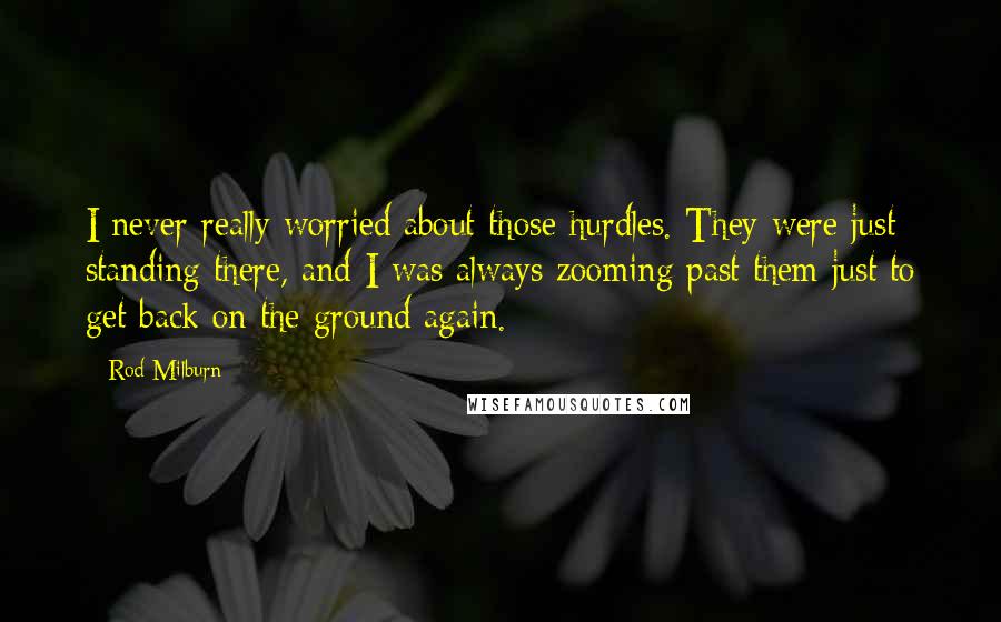 Rod Milburn quotes: I never really worried about those hurdles. They were just standing there, and I was always zooming past them just to get back on the ground again.