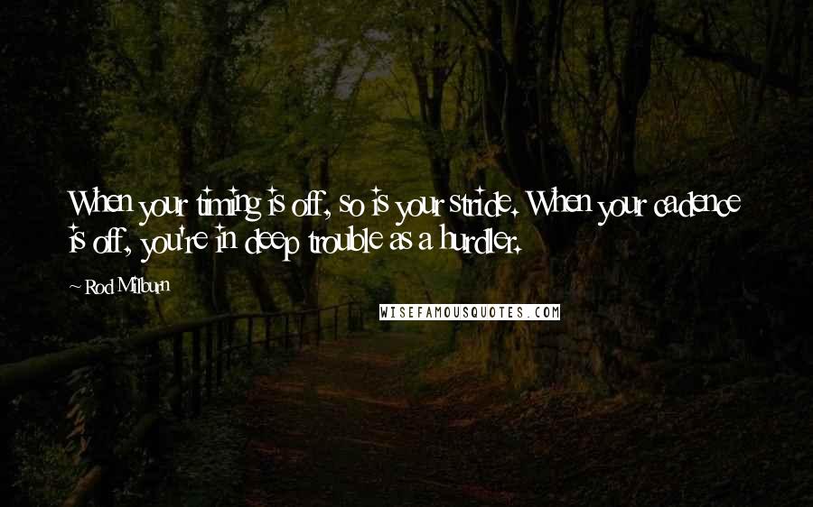 Rod Milburn quotes: When your timing is off, so is your stride. When your cadence is off, you're in deep trouble as a hurdler.