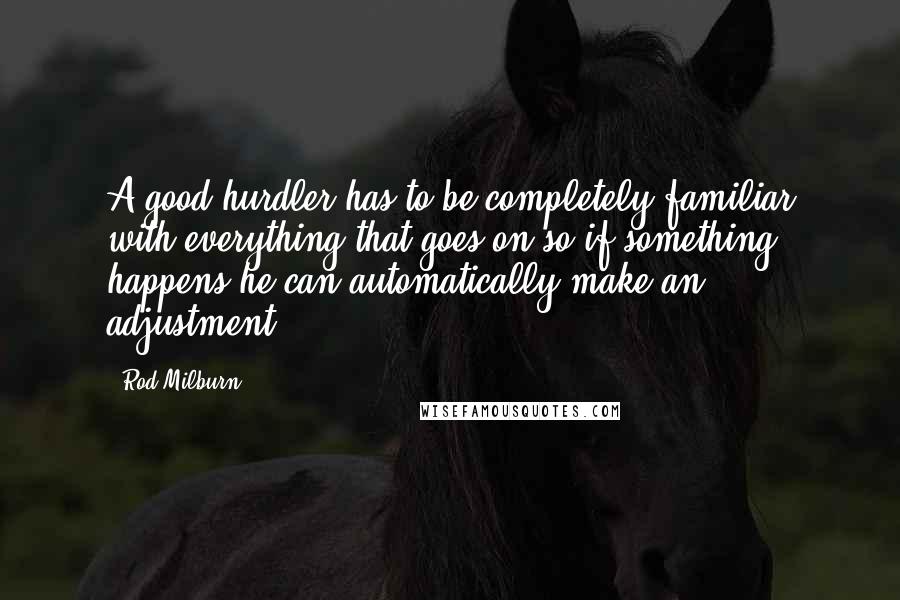 Rod Milburn quotes: A good hurdler has to be completely familiar with everything that goes on so if something happens he can automatically make an adjustment. Rod Milburn quotes: A good hurdler has to be completely familiar with everything that goes on so if something happens he can automatically make an adjustment.