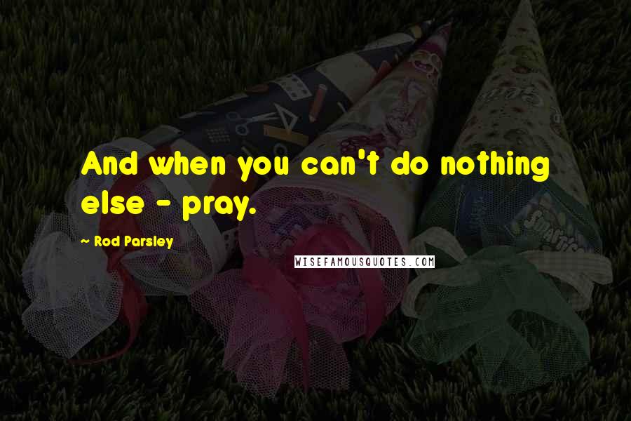 Rod Parsley quotes: And when you can't do nothing else - pray.