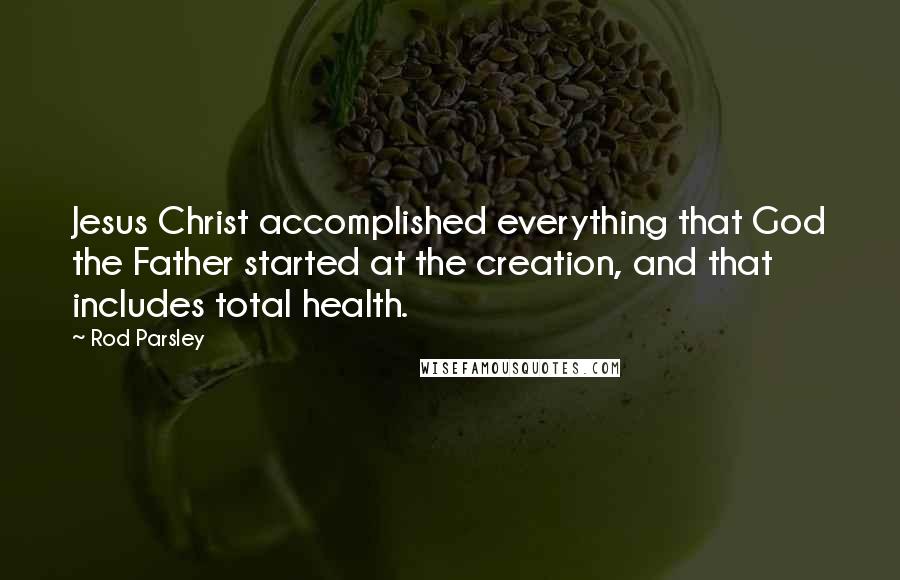 Rod Parsley quotes: Jesus Christ accomplished everything that God the Father started at the creation, and that includes total health.