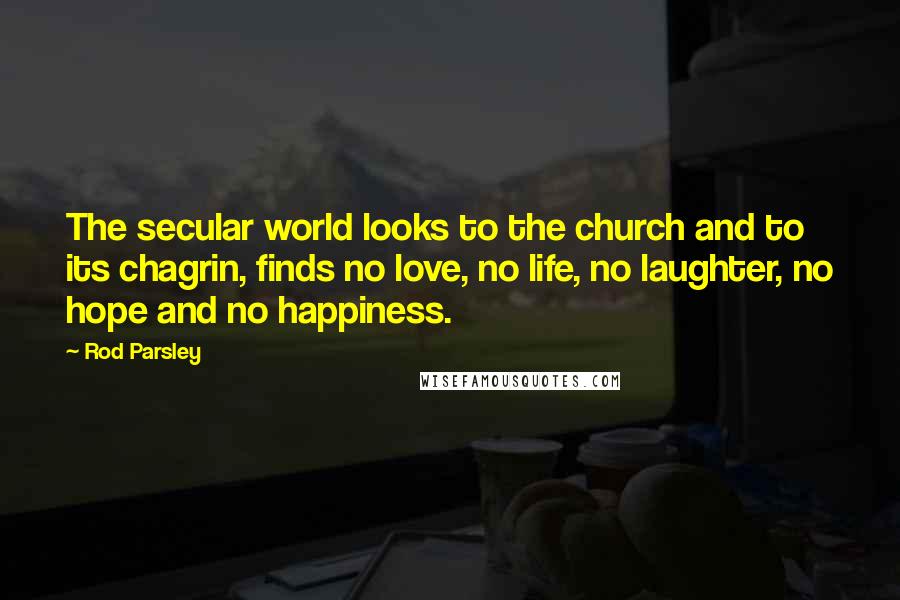 Rod Parsley quotes: The secular world looks to the church and to its chagrin, finds no love, no life, no laughter, no hope and no happiness.