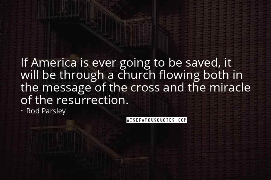 Rod Parsley quotes: If America is ever going to be saved, it will be through a church flowing both in the message of the cross and the miracle of the resurrection.