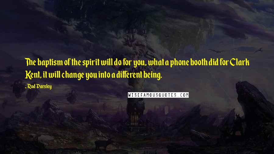 Rod Parsley quotes: The baptism of the spirit will do for you, what a phone booth did for Clark Kent, it will change you into a different being.