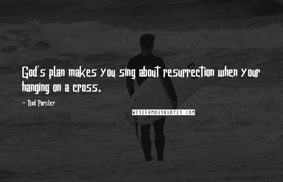 Rod Parsley quotes: God's plan makes you sing about resurrection when your hanging on a cross.