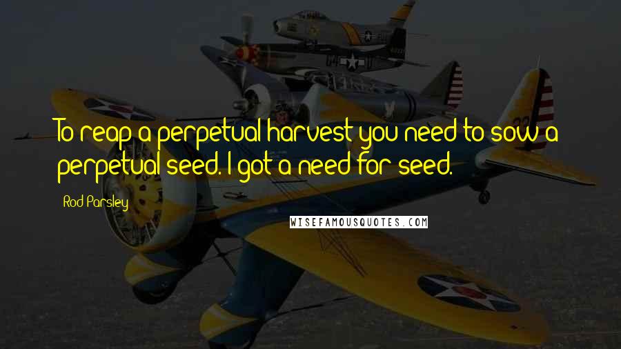 Rod Parsley quotes: To reap a perpetual harvest you need to sow a perpetual seed. I got a need for seed.