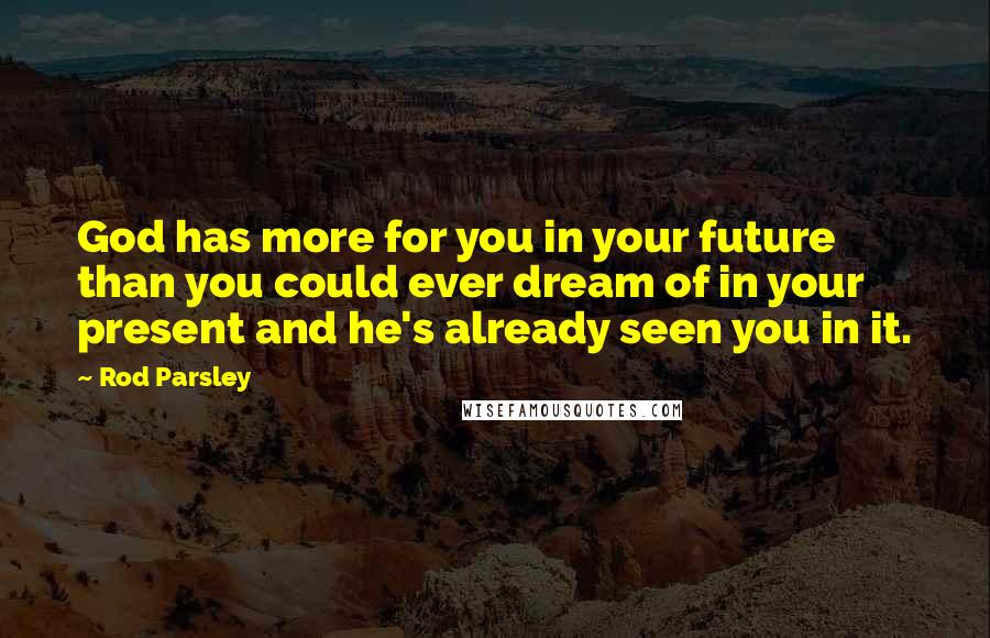 Rod Parsley quotes: God has more for you in your future than you could ever dream of in your present and he's already seen you in it.