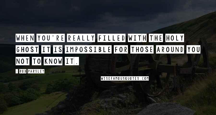 Rod Parsley quotes: When you're really filled with the Holy Ghost it is impossible for those around you not to know it.