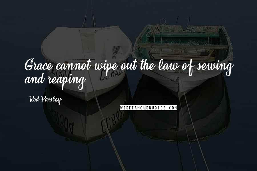 Rod Parsley quotes: Grace cannot wipe out the law of sewing and reaping.