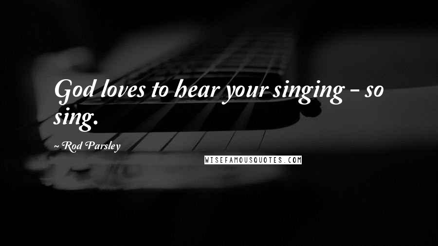 Rod Parsley quotes: God loves to hear your singing - so sing.