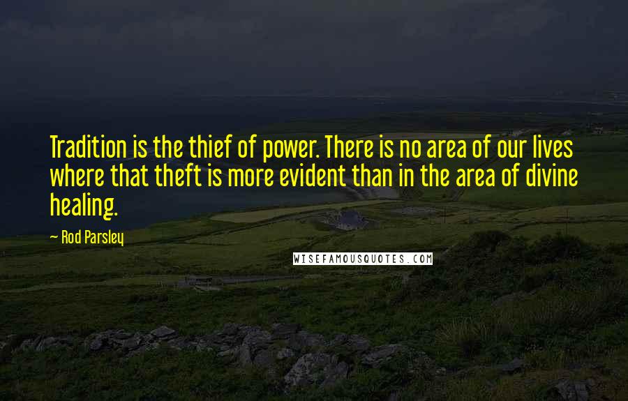 Rod Parsley quotes: Tradition is the thief of power. There is no area of our lives where that theft is more evident than in the area of divine healing.