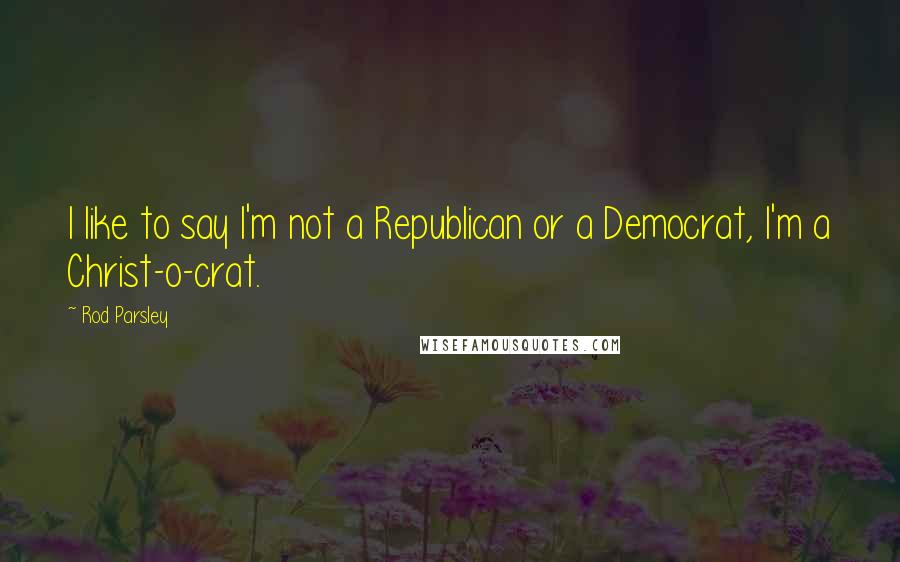 Rod Parsley quotes: I like to say I'm not a Republican or a Democrat, I'm a Christ-o-crat.