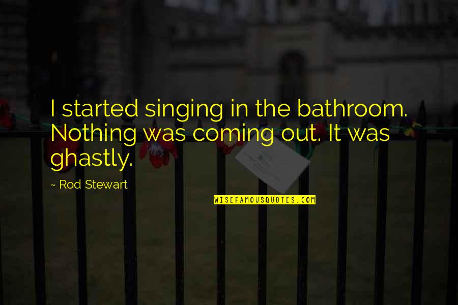 Rod Quotes By Rod Stewart: I started singing in the bathroom. Nothing was