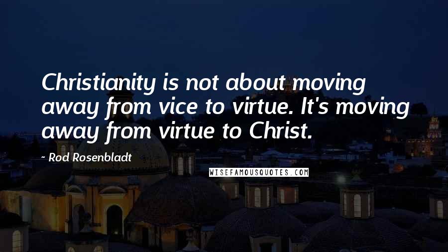 Rod Rosenbladt quotes: Christianity is not about moving away from vice to virtue. It's moving away from virtue to Christ.