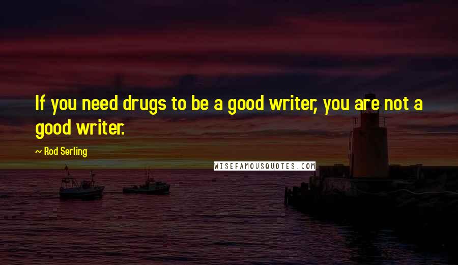 Rod Serling quotes: If you need drugs to be a good writer, you are not a good writer.