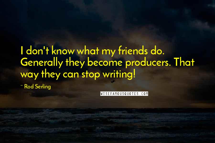 Rod Serling quotes: I don't know what my friends do. Generally they become producers. That way they can stop writing!