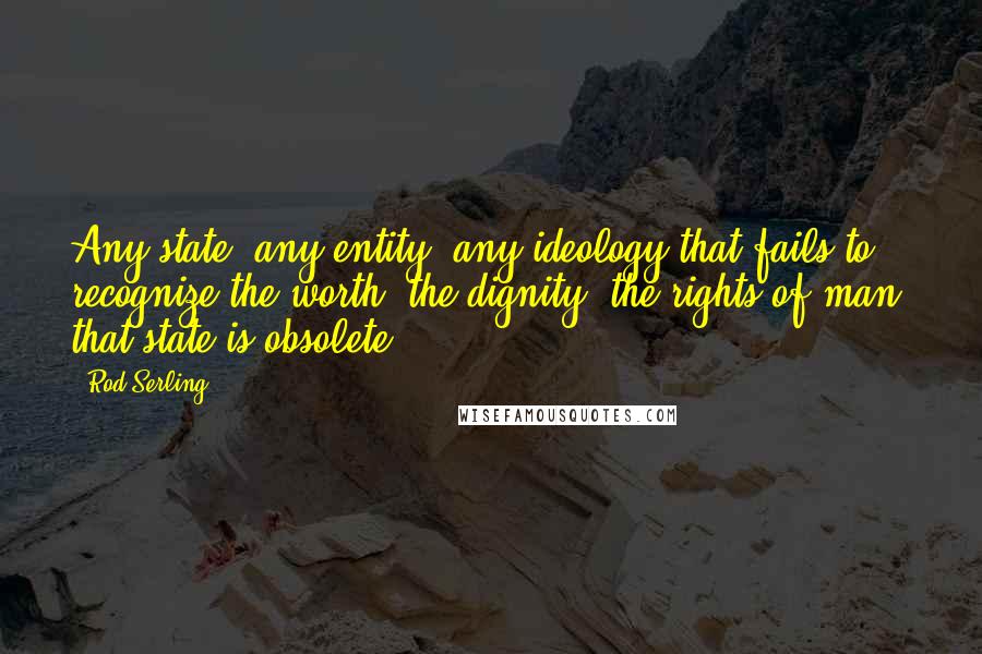 Rod Serling quotes: Any state, any entity, any ideology that fails to recognize the worth, the dignity, the rights of man, that state is obsolete