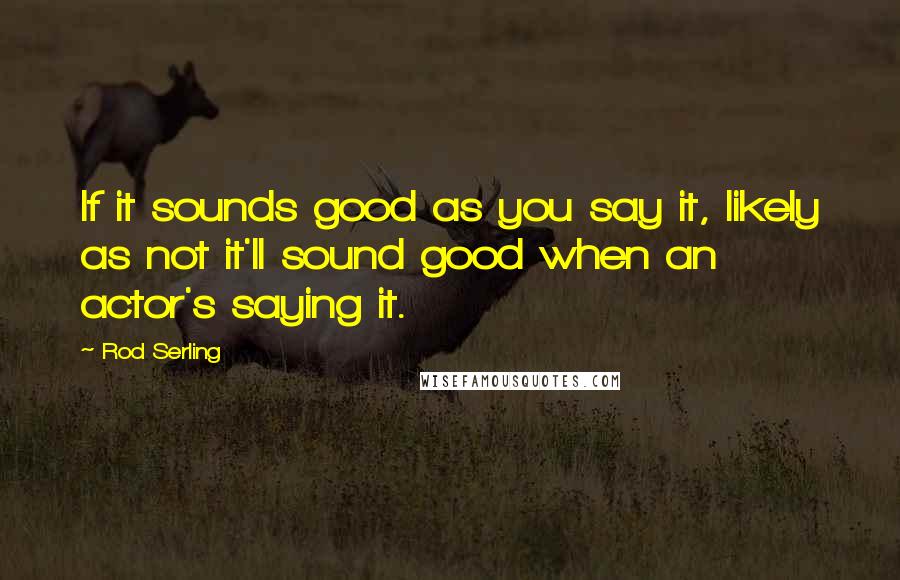 Rod Serling quotes: If it sounds good as you say it, likely as not it'll sound good when an actor's saying it.
