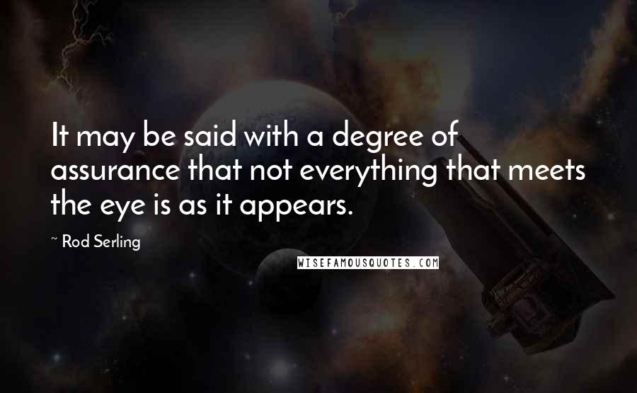 Rod Serling quotes: It may be said with a degree of assurance that not everything that meets the eye is as it appears.