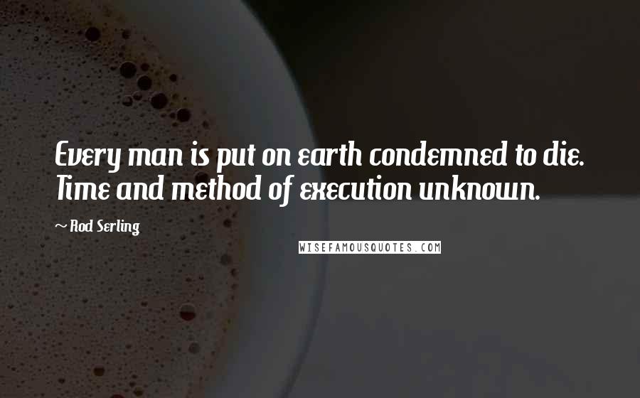 Rod Serling quotes: Every man is put on earth condemned to die. Time and method of execution unknown.