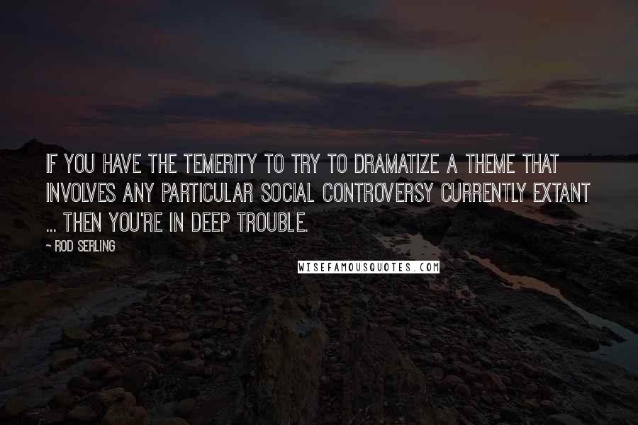 Rod Serling quotes: If you have the temerity to try to dramatize a theme that involves any particular social controversy currently extant ... then you're in deep trouble.