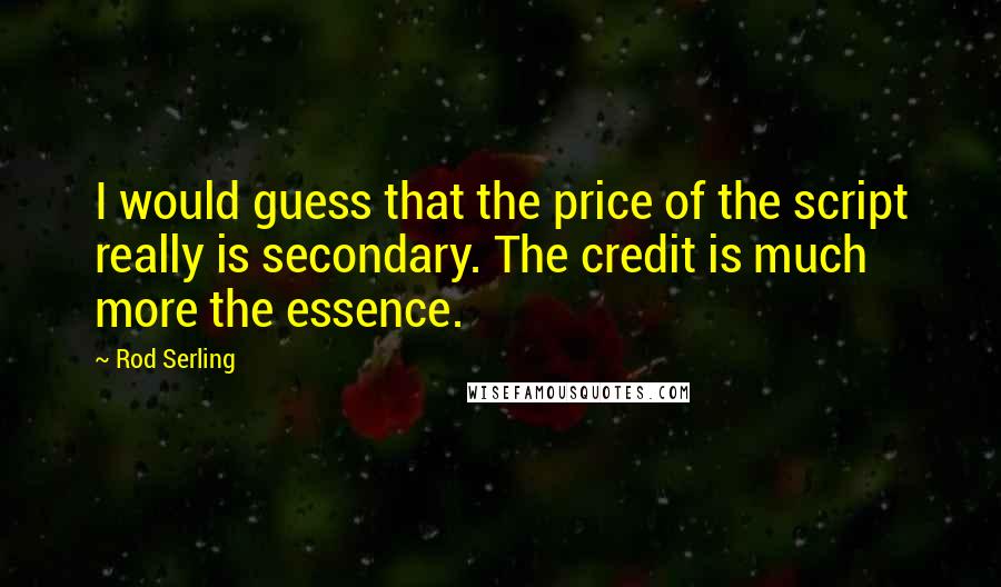 Rod Serling quotes: I would guess that the price of the script really is secondary. The credit is much more the essence.