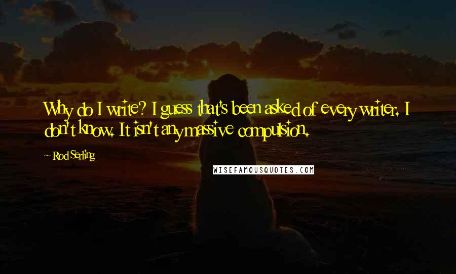 Rod Serling quotes: Why do I write? I guess that's been asked of every writer. I don't know. It isn't any massive compulsion.