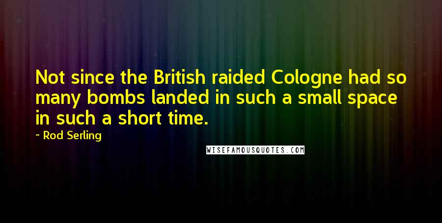 Rod Serling quotes: Not since the British raided Cologne had so many bombs landed in such a small space in such a short time.