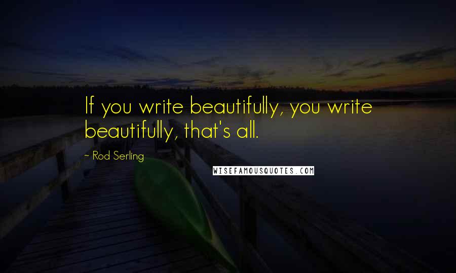 Rod Serling quotes: If you write beautifully, you write beautifully, that's all.