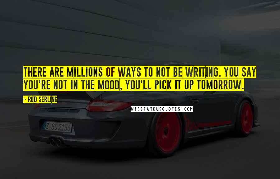 Rod Serling quotes: There are millions of ways to not be writing. You say you're not in the mood, you'll pick it up tomorrow.