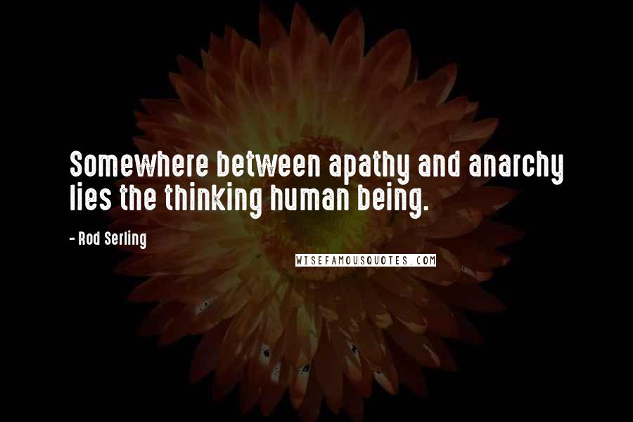 Rod Serling quotes: Somewhere between apathy and anarchy lies the thinking human being.