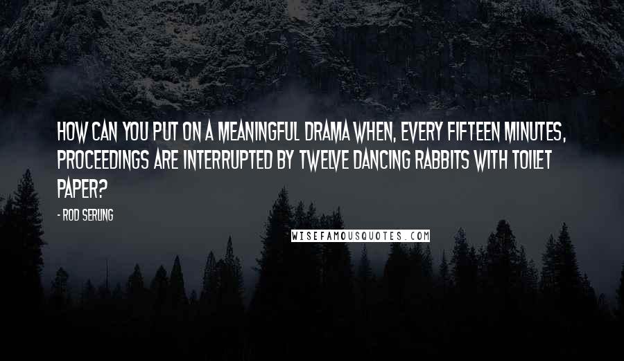 Rod Serling quotes: How can you put on a meaningful drama when, every fifteen minutes, proceedings are interrupted by twelve dancing rabbits with toilet paper?