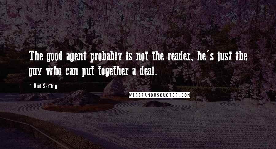 Rod Serling quotes: The good agent probably is not the reader, he's just the guy who can put together a deal.