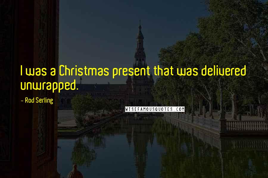 Rod Serling quotes: I was a Christmas present that was delivered unwrapped.