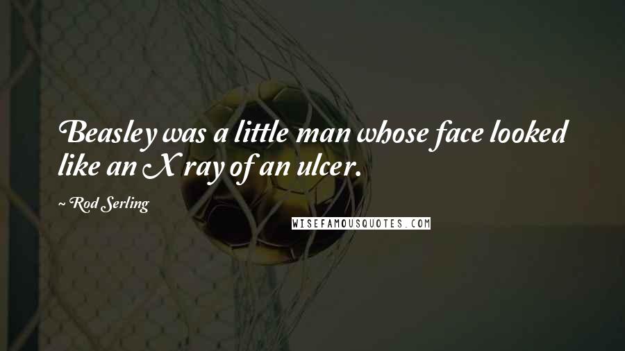 Rod Serling quotes: Beasley was a little man whose face looked like an X ray of an ulcer.