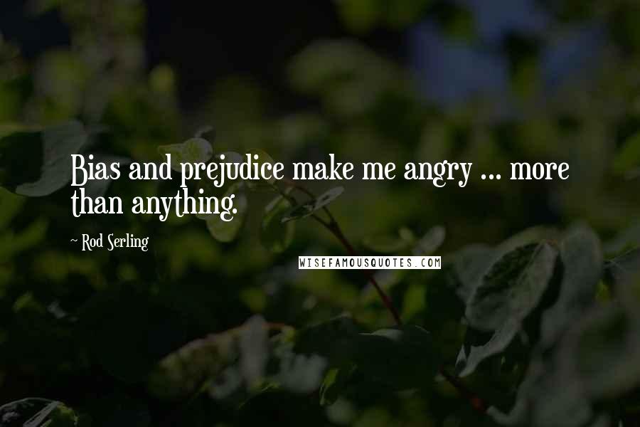 Rod Serling quotes: Bias and prejudice make me angry ... more than anything.