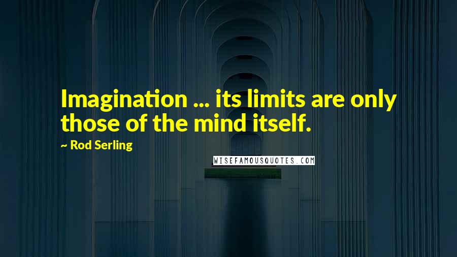 Rod Serling quotes: Imagination ... its limits are only those of the mind itself.