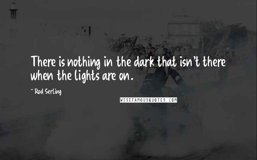 Rod Serling quotes: There is nothing in the dark that isn't there when the lights are on.