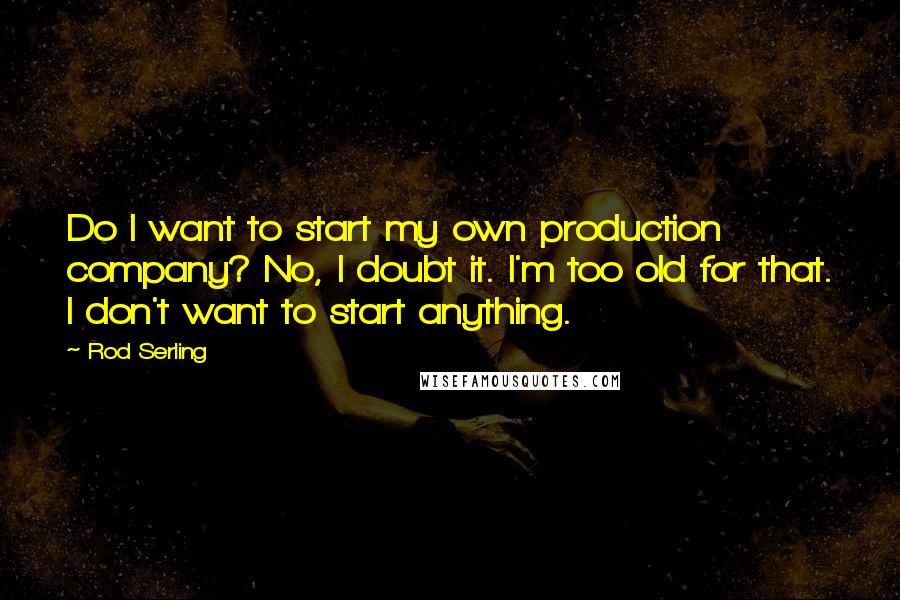 Rod Serling quotes: Do I want to start my own production company? No, I doubt it. I'm too old for that. I don't want to start anything.