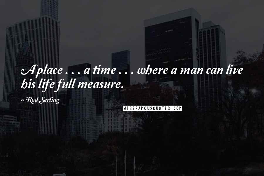 Rod Serling quotes: A place . . . a time . . . where a man can live his life full measure.